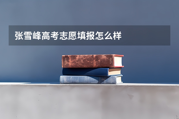 张雪峰高考志愿填报怎么样