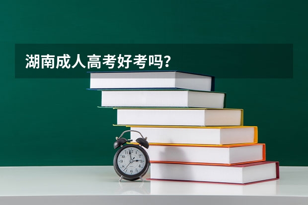 湖南成人高考好考吗？