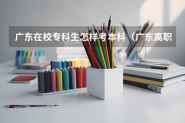 广东在校专科生怎样考本科（广东高职高考录取率）