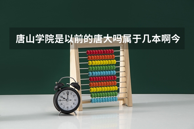 唐山学院是以前的唐大吗属于几本啊今年高考