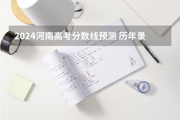 2024河南高考分数线预测 历年录取分数线是多少