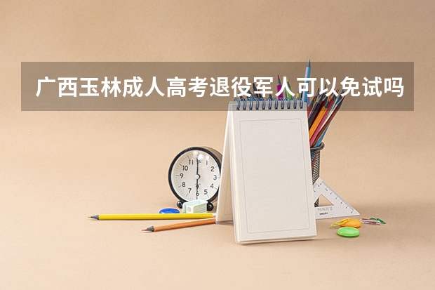 广西玉林成人高考退役军人可以免试吗?