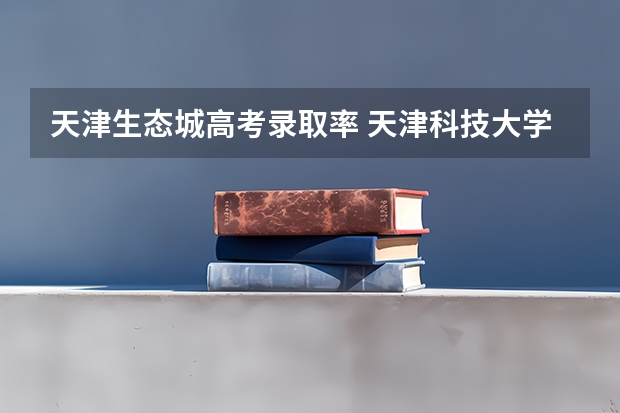 天津生态城高考录取率 天津科技大学招生章程