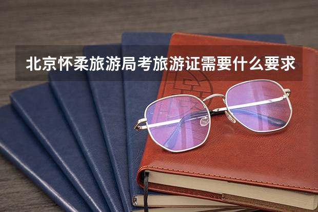 北京怀柔旅游局考旅游证需要什么要求