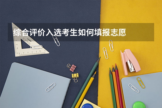 综合评价入选考生如何填报志愿
