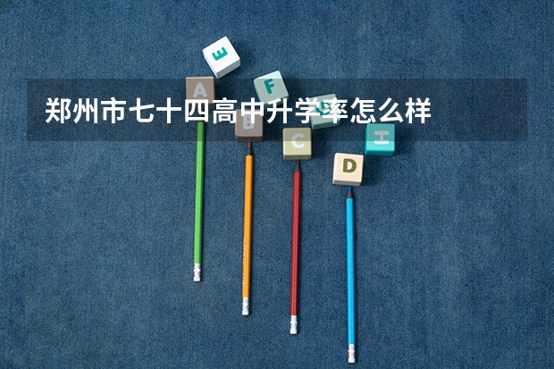 郑州市七十四高中升学率怎么样