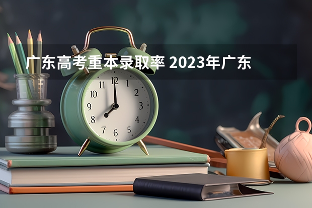 广东高考重本录取率 2023年广东高考录取率