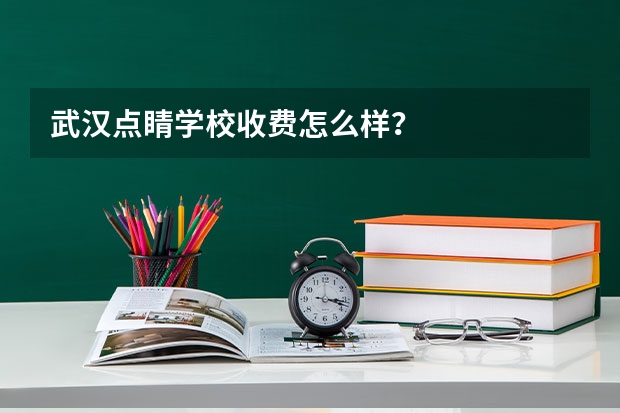 武汉点睛学校收费怎么样?