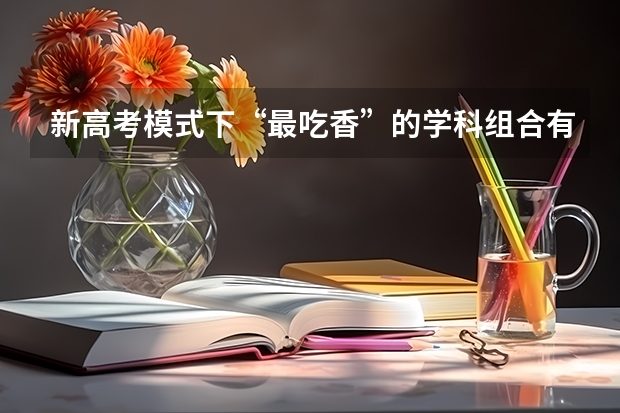 新高考模式下“最吃香”的学科组合有哪些？