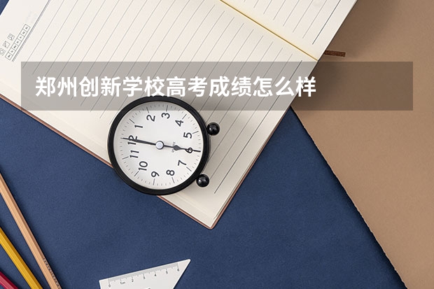 郑州创新学校高考成绩怎么样