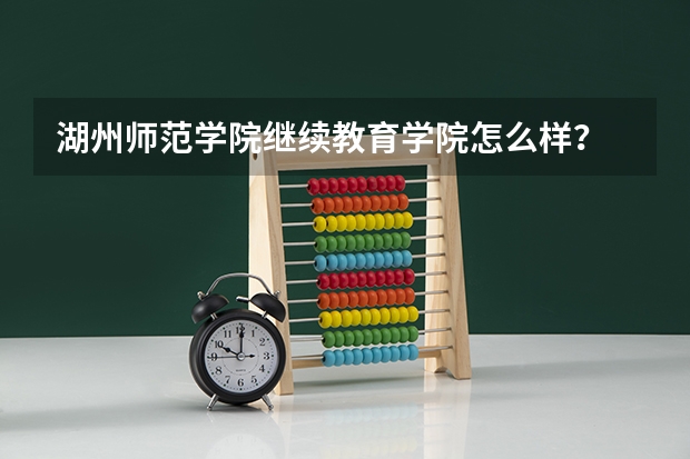 湖州师范学院继续教育学院怎么样?