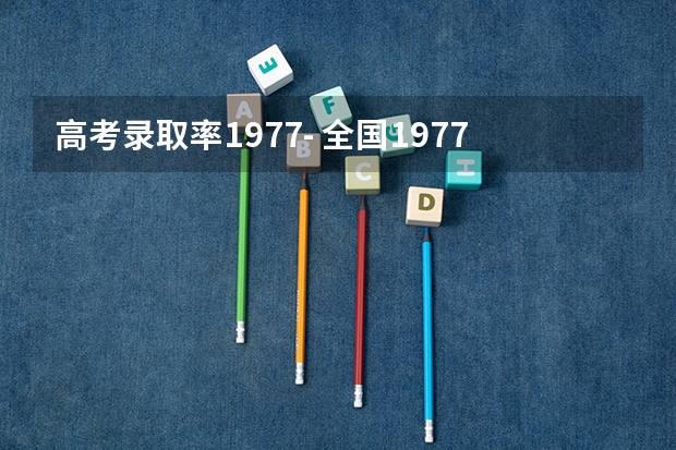 高考录取率1977- 全国1977年-参加高考人数、录取人数和录取率