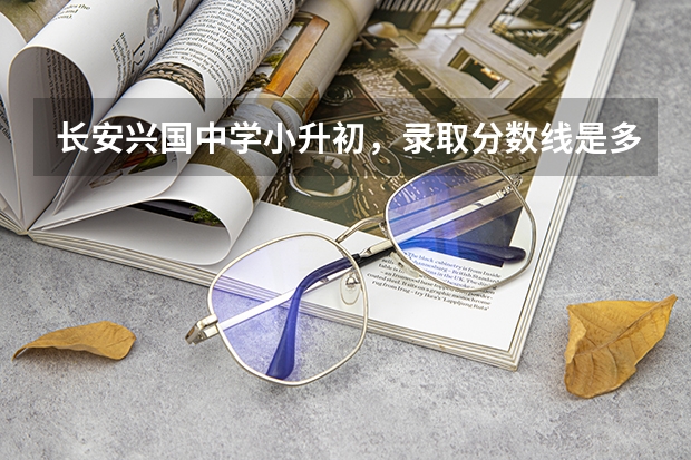 长安兴国中学小升初,录取分数线是多少分?