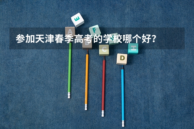 参加天津春季高考的学校哪个好？
