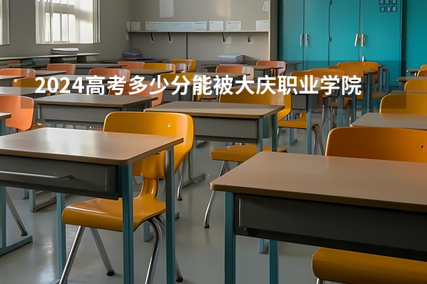 2024高考多少分能被大庆职业学院录取