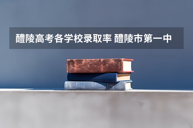 醴陵高考各学校录取率 醴陵市第一中学高考成绩
