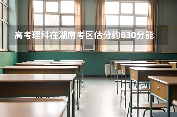 高考理科在湖南考区估分约630分能上什么985大学