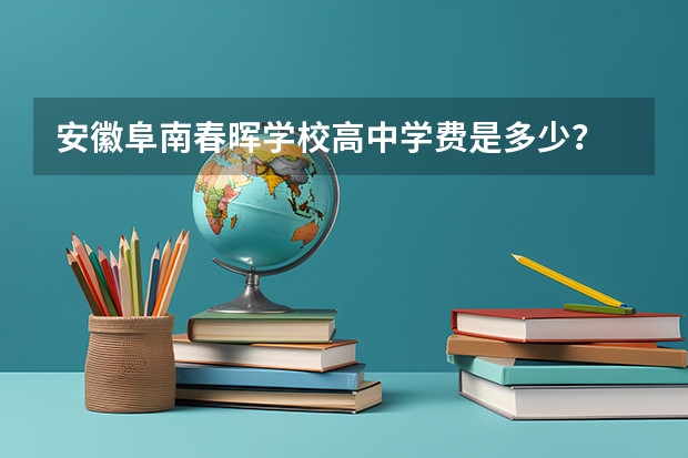安徽阜南春晖学校高中学费是多少？