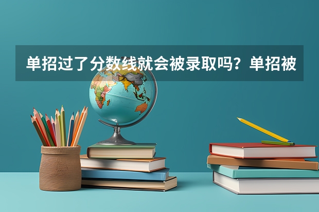 单招过了分数线就会被录取吗？单招被录取了可不可以放弃不去念？继续参加高考