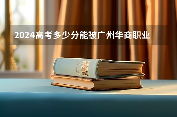 2024高考多少分能被广州华商职业学院录取