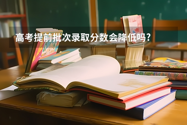 高考提前批次录取分数会降低吗?