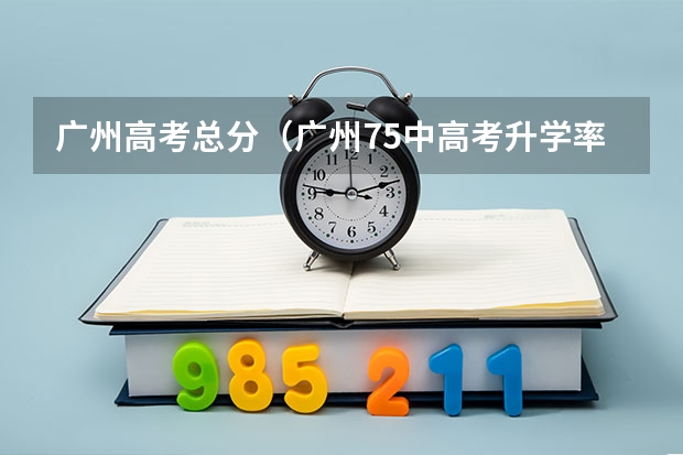 广州高考总分（广州75中高考升学率）