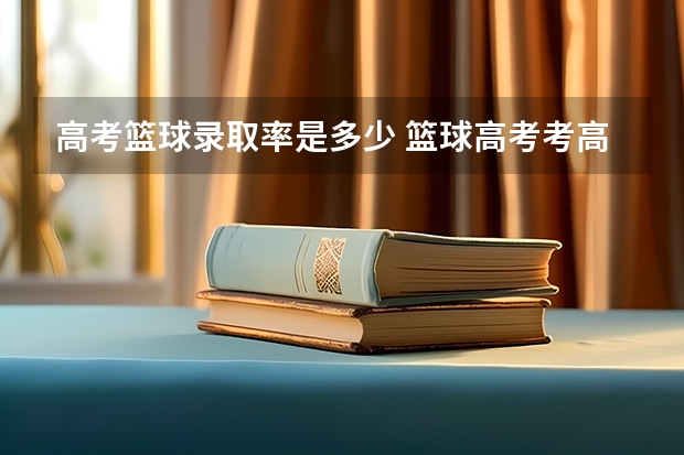 高考篮球录取率是多少 篮球高考考高水平的话需要多强的篮球实力啊?听人说是不是水很深……特别费钱?我今年高一靠学习考到重点