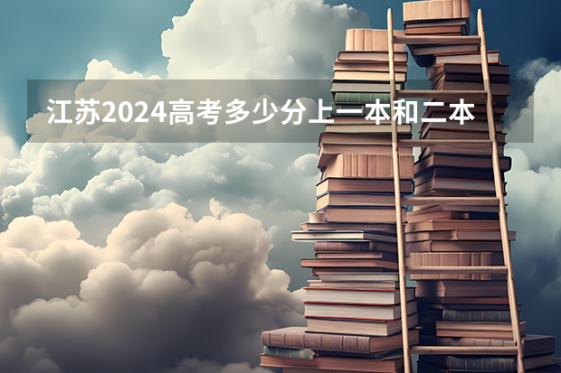 江苏2024高考多少分上一本和二本 分数线高吗