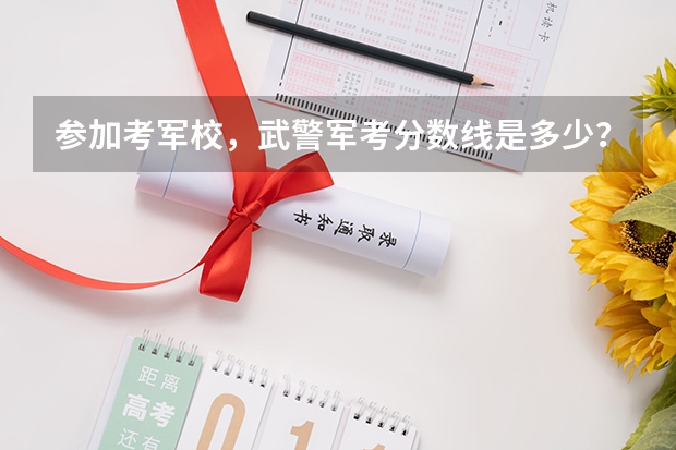 参加考军校，武警军考分数线是多少？