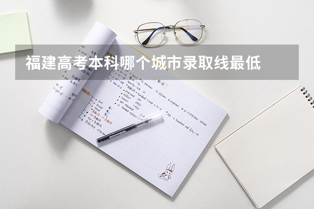 福建高考本科哪个城市录取线最低