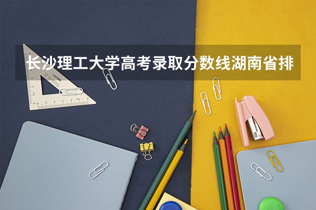 长沙理工大学高考录取分数线湖南省排名多少位