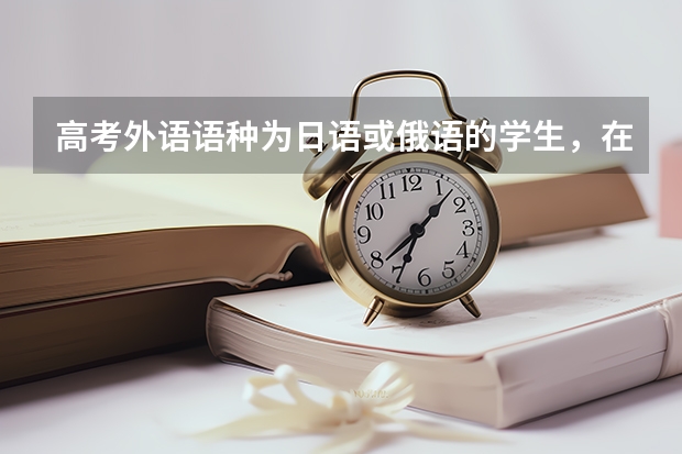 高考外语语种为日语或俄语的学生，在高考选择学校或专业的时候会有什么限制吗
