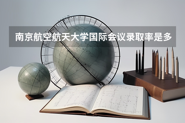 南京航空航天大学国际会议录取率是多少