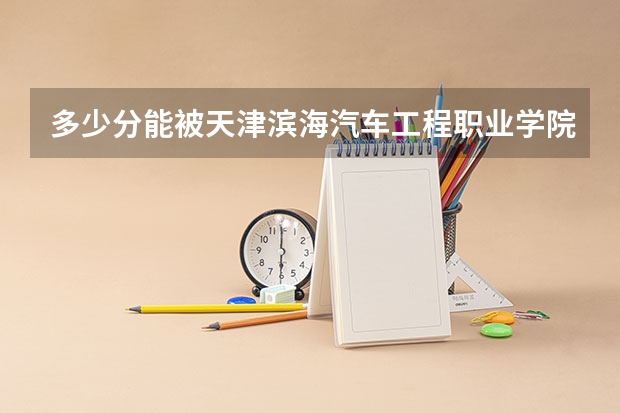 多少分能被天津滨海汽车工程职业学院录取