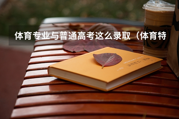 体育专业与普通高考这么录取(体育特长生高考录取分数线是多?)