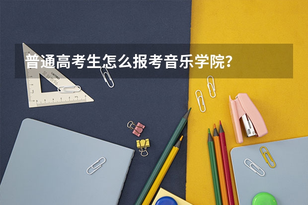普通高考生怎么报考音乐学院？