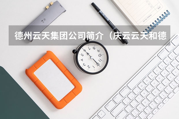 德州云天集团公司简介（庆云云天和德州云天有啥区别）
