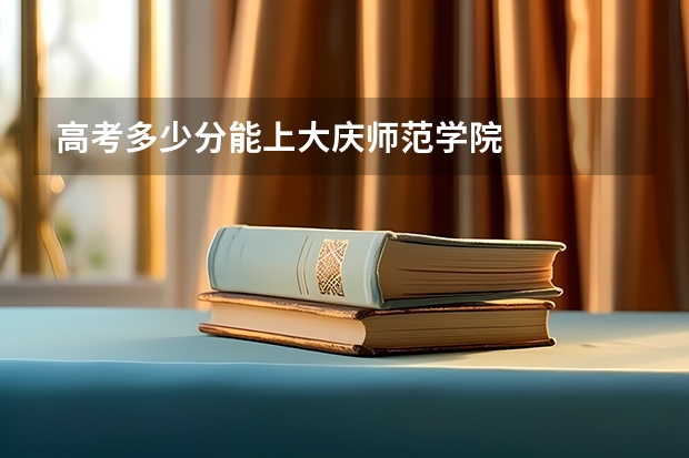 高考多少分能上大庆师范学院
