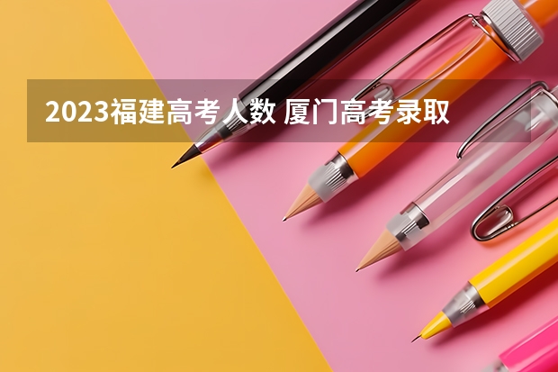 2023福建高考人数 厦门高考录取率