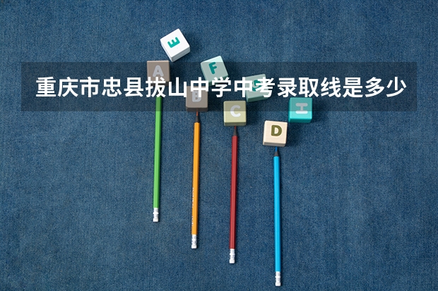重庆市忠县拔山中学中考录取线是多少？