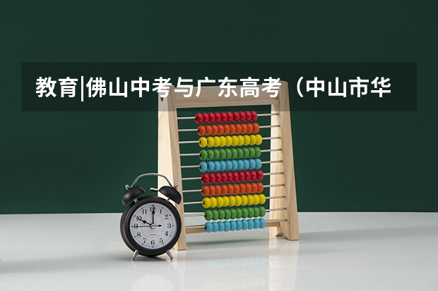 教育|佛山中考与广东高考（中山市华侨中学高考录取率）