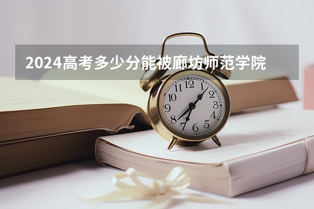 2024高考多少分能被廊坊师范学院录取