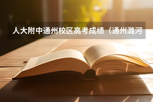 人大附中通州校区高考成绩（通州潞河中学一本上线率）