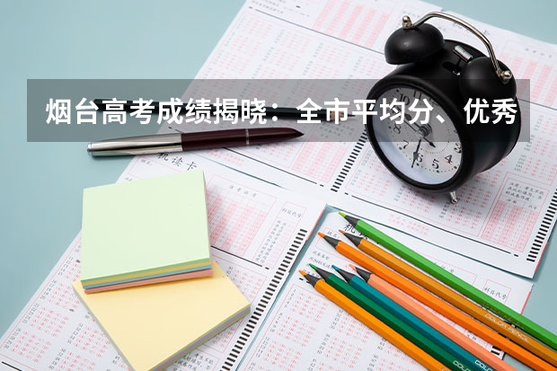 烟台高考成绩揭晓:全市平均分、优秀率、名校录取情况如何?