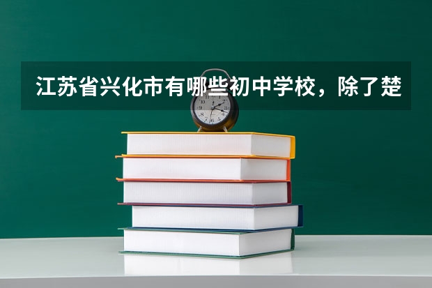 江苏省兴化市有哪些初中学校，除了楚水，一一说下好不好，好在哪，周围环境等等。 谢谢