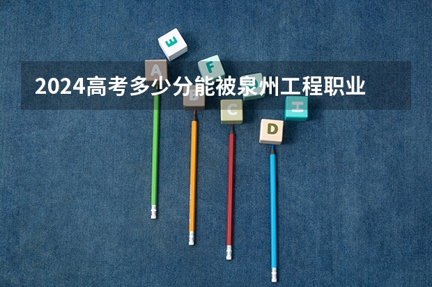 2024高考多少分能被泉州工程职业技术学院录取