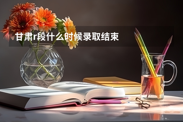 甘肃r段什么时候录取结束