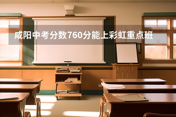 咸阳中考分数760分能上彩虹重点班吗?