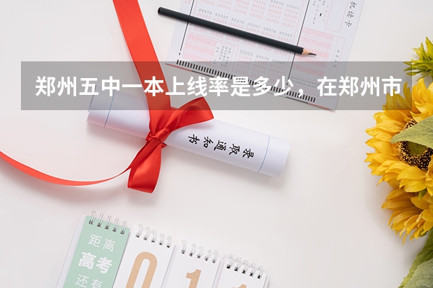 郑州五中一本上线率是多少，在郑州市排名如何?