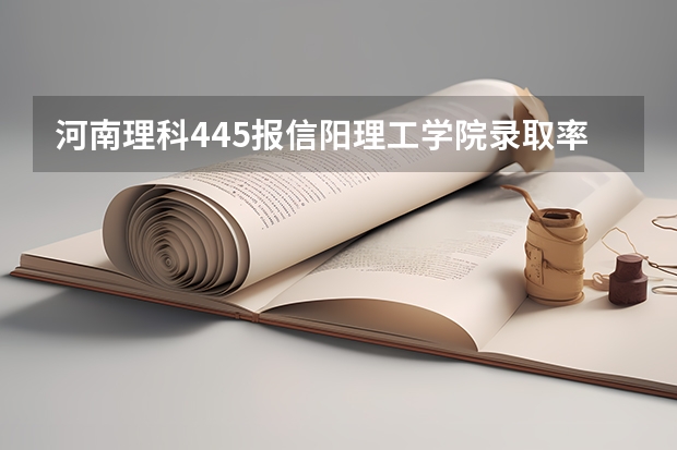河南理科445报信阳理工学院录取率高吗